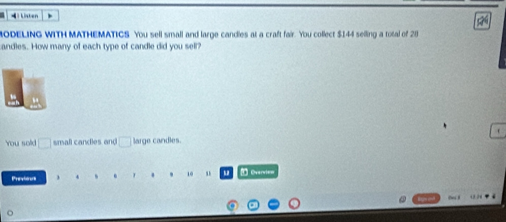 Listen 
ODELING WITH MATHEMATICS You sell small and large candles at a craft fair. You collect $144 selling a total of 28
andles. How many of each type of candle did you sell? 
( 
You sold small candles and large candles. 
Previous 3 % 1 10 1 Overview