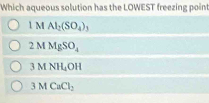 Which aqueous solution has the LOWEST freezing point
1M Al_2(SO_4)_3
2MMgSO_4
3MNH_4OH
3MCaCl_2