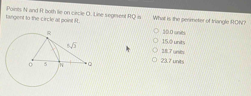 Points N and R both lie on circle O. Line segment RQ is What is the perimeter of triangle RON?
tangent to the circle at point R.
10.0 units
15.0 units
18.7 units
23.7 units