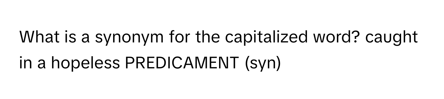 What is a synonym for the capitalized word? caught in a hopeless PREDICAMENT (syn)