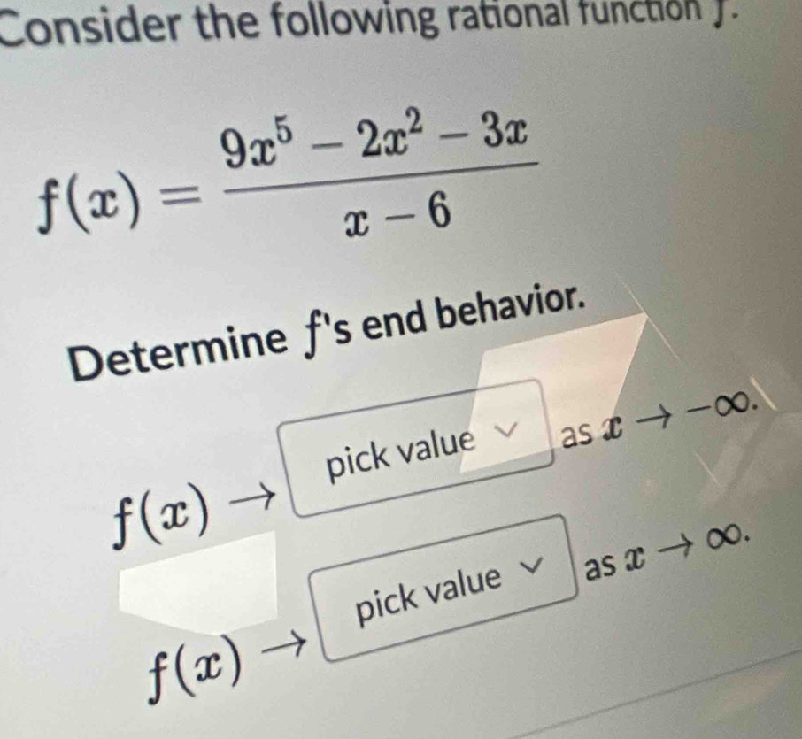 Consider the following rational function f.
f(x)= (9x^5-2x^2-3x)/x-6 
Determine f 's end behavior.
-∞.
pick value asx
f(x)
∞.
pick value a as x
f(x)