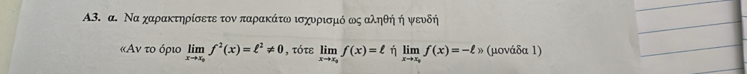 A3. α. Να χαρακτηρίσετε τον παρακάτω ισχυρισμό ως αληθή ή ψευδή
κΑν το όριο limlimits _xto x_0f^2(x)=ell^2!= 0 , τότε limlimits _xto x_0f(x)=ell limlimits _xto x_0f(x)=-ell » (μονάδα 1)