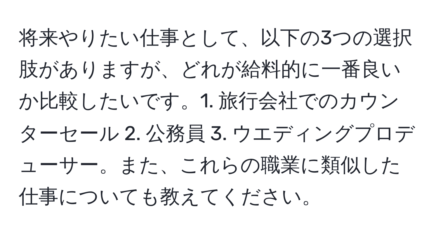 将来やりたい仕事として、以下の3つの選択肢がありますが、どれが給料的に一番良いか比較したいです。1. 旅行会社でのカウンターセール 2. 公務員 3. ウエディングプロデューサー。また、これらの職業に類似した仕事についても教えてください。