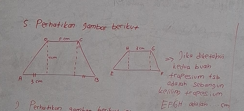 Perhatikan gambar beritur 
Jikca diketahui 
kedua buah 
trapesium +sb 
adalah sebang un 
keliling trapesiom 
9. Perhatican gamber becit 
EFGH adalah. sm