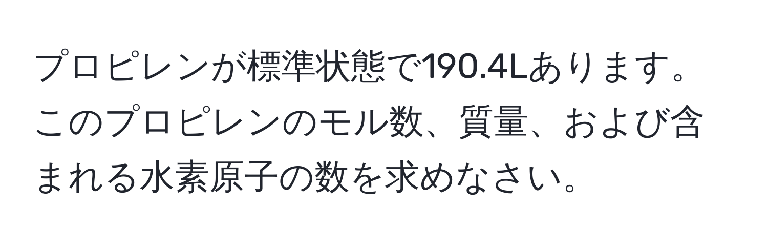 プロピレンが標準状態で190.4Lあります。このプロピレンのモル数、質量、および含まれる水素原子の数を求めなさい。