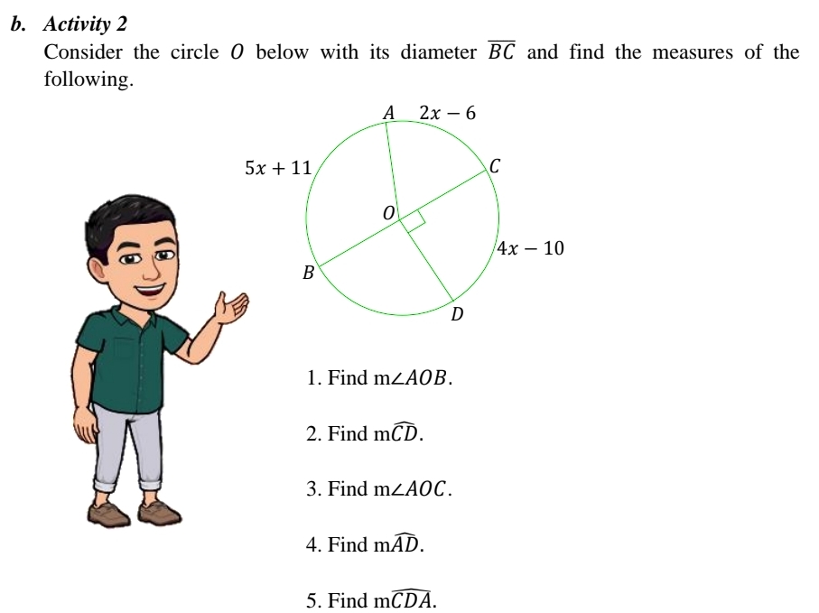 Activity 2
Consider the circle 0 below with its diameter overline BC and find the measures of the
following.
1. Find m∠ AOB.
2. Find mwidehat CD.
3. Find m∠ AOC.
4. Find mwidehat AD.
5. Find mwidehat CDA.