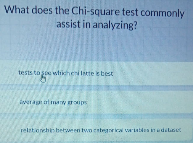 What does the Chi-square test commonly
assist in analyzing?
tests to see which chi latte is best
average of many groups
relationship between two categorical variables in a dataset