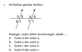 Perhatikan gambar berikut !
Pasangan sudut dalam bersebrangan adalah ...
A. Sudut d dan sudut q
B. Sudut a dan sudut p
C. Sudut c dan sudut b
D. Sudut b dan sudut s