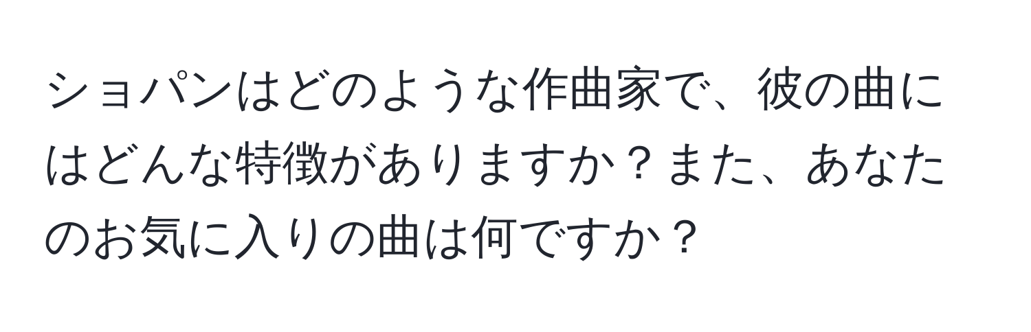 ショパンはどのような作曲家で、彼の曲にはどんな特徴がありますか？また、あなたのお気に入りの曲は何ですか？