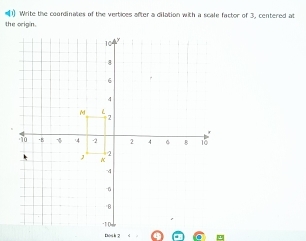 #1) Write the courdinates of the vertices after a dilation with a scale factor of 3, centered at 
the origin. 
Dos k 2