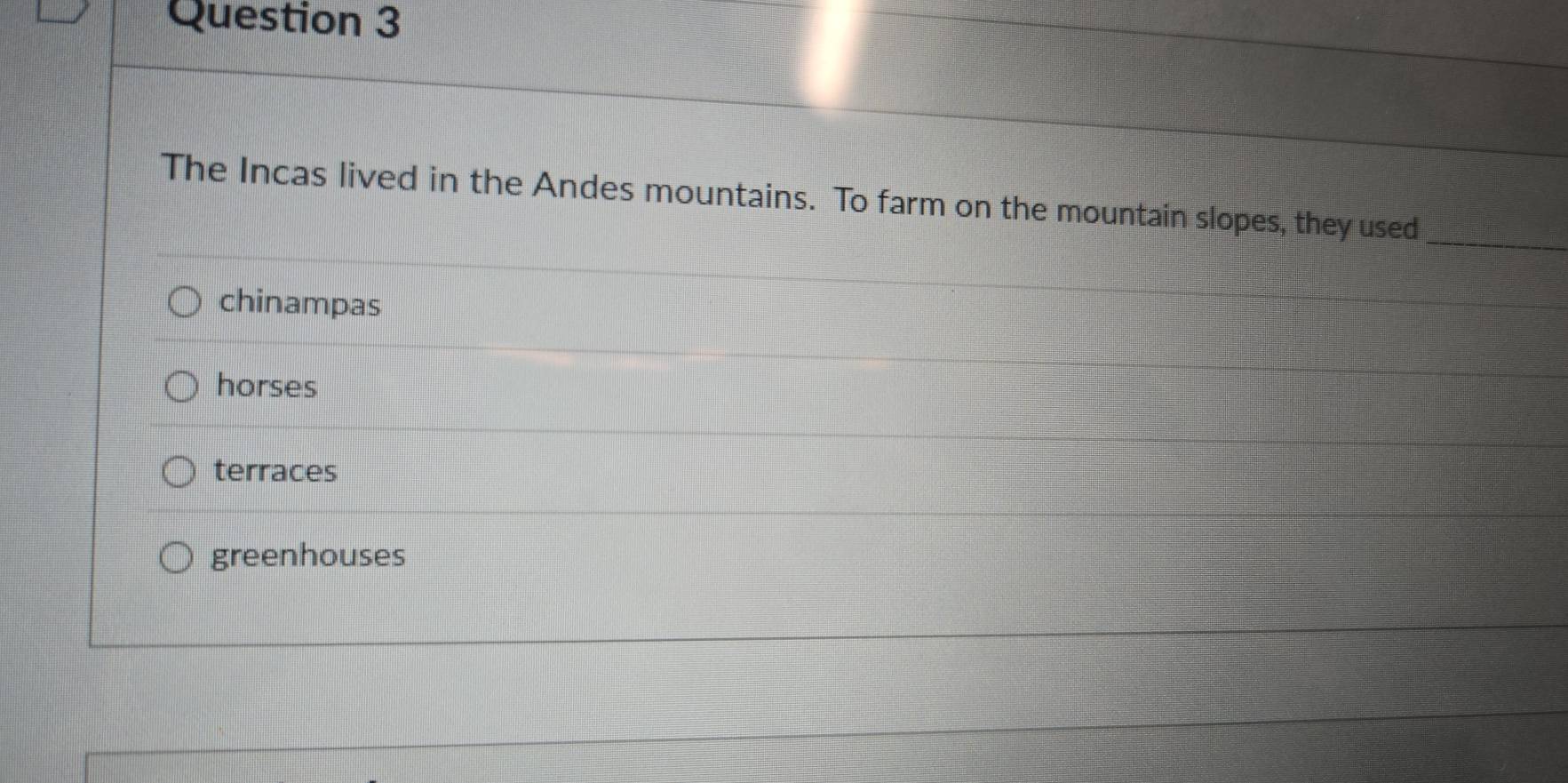 The Incas lived in the Andes mountains. To farm on the mountain slopes, they used_
chinampas
horses
terraces
greenhouses
