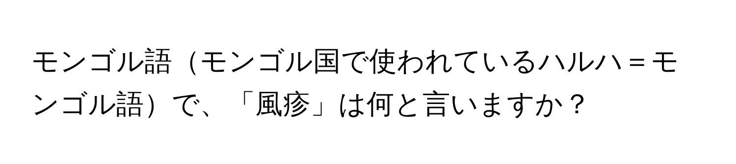 モンゴル語モンゴル国で使われているハルハ＝モンゴル語で、「風疹」は何と言いますか？