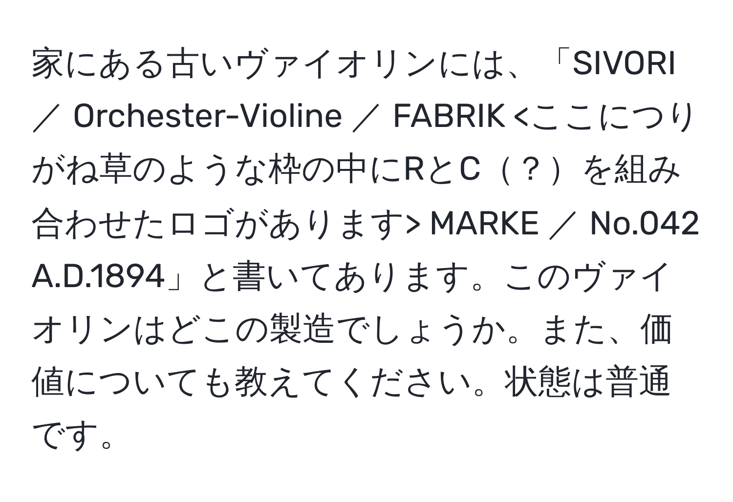 家にある古いヴァイオリンには、「SIVORI ／ Orchester-Violine ／ FABRIK MARKE ／ No.042 A.D.1894」と書いてあります。このヴァイオリンはどこの製造でしょうか。また、価値についても教えてください。状態は普通です。