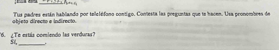 Ella esta_ 
Tus padres están hablando por teleléfono contigo. Contesta las preguntas que te hacen. Usa pronombres de 
objeto directo e indirecto. 
6. ¿Te estás comiendo las verduras? 
Si, _.