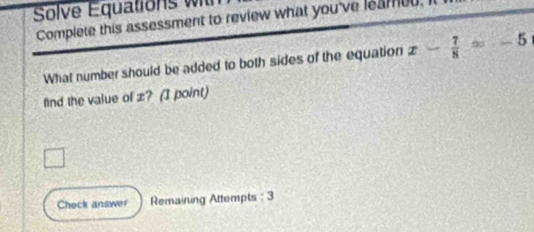 Solve Equations wi 
Complete this assessment to review what you've leareu. 
What number should be added to both sides of the equation x- 7/8 =-5
find the value of æ? (I point) 
Chock answer Remaining Attempts : 3