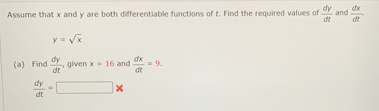 Assume that x and y are both differentiable functions of t. Find the required values of  dy/dt  and  dx/dt .
y=sqrt(x)
(a) Find  dy/dt  , given x=16 and  dx/dt =9.
 dy/dt =□ *