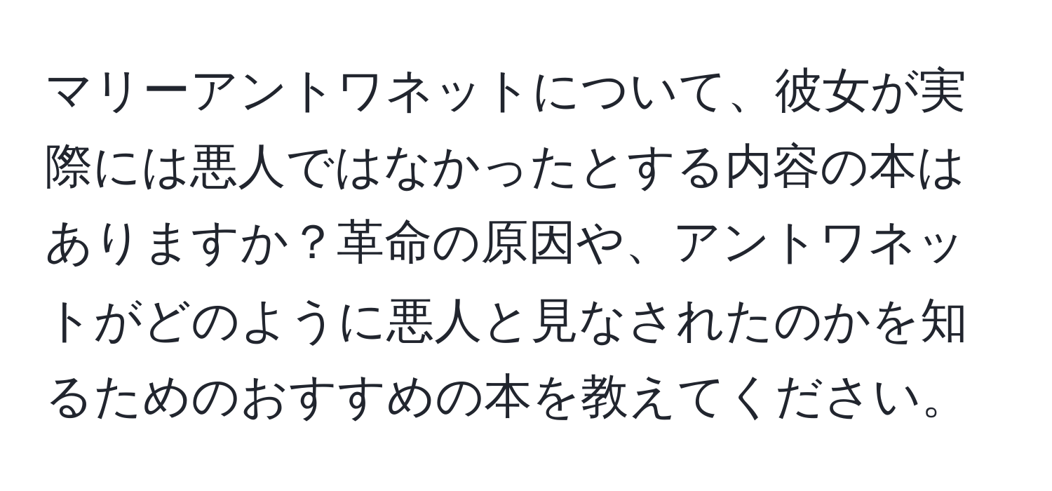 マリーアントワネットについて、彼女が実際には悪人ではなかったとする内容の本はありますか？革命の原因や、アントワネットがどのように悪人と見なされたのかを知るためのおすすめの本を教えてください。