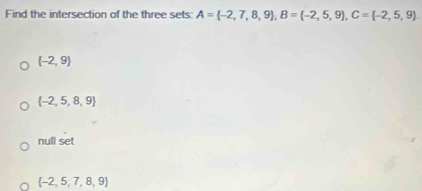 Find the intersection of the three sets: A= -2,7,8,9 , B= -2,5,9 , C= -2,5,9
 -2,9
 -2,5,8,9
null set
 -2,5,7,8,9