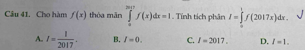 Cho hàm f(x) thỏa mãn ∈tlimits _0^((2017)f(x)dx=1. Tính tích phân I=∈tlimits _0^1f(2017x)dx.
A. I=frac 1)2017. B. I=0. C. I=2017. D. I=1.