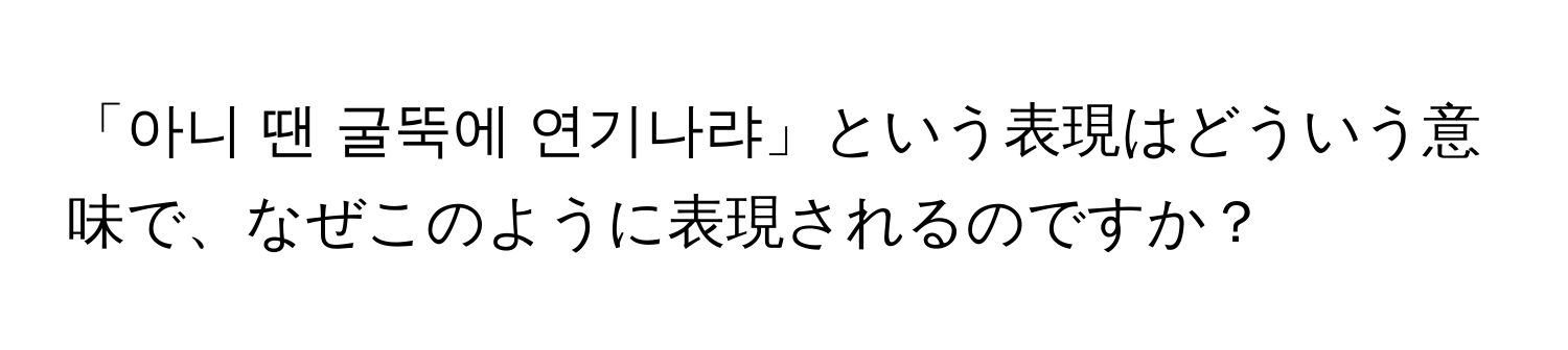 「아니 땐 굴뚝에 연기나랴」という表現はどういう意味で、なぜこのように表現されるのですか？