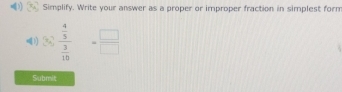 Simplify. Write your answer as a proper or improper fraction in simplest form 
1) 5frac  4/5  3/10 = □ /□  
Submit