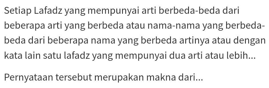 Setiap Lafadz yang mempunyai arti berbeda-beda dari 
beberapa arti yang berbeda atau nama-nama yang berbeda- 
beda dari beberapa nama yang berbeda artinya atau dengan 
kata lain satu lafadz yang mempunyai dua arti atau lebih... 
Pernyataan tersebut merupakan makna dari...