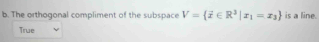 The orthogonal compliment of the subspace V= vector x∈ R^3|x_1=x_3 is a line.
True