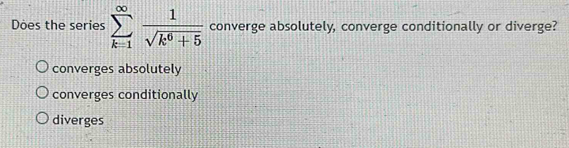 Does the series sumlimits _(k=1)^(∈fty) 1/sqrt(k^6+5)  converge absolutely, converge conditionally or diverge?
converges absolutely
converges conditionally
diverges