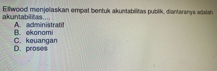 Ellwood menjelaskan empat bentuk akuntabilitas publik, diantaranya adalah
akuntabilitas.... .
A. administratif
B. ekonomi
C. keuangan
D. proses