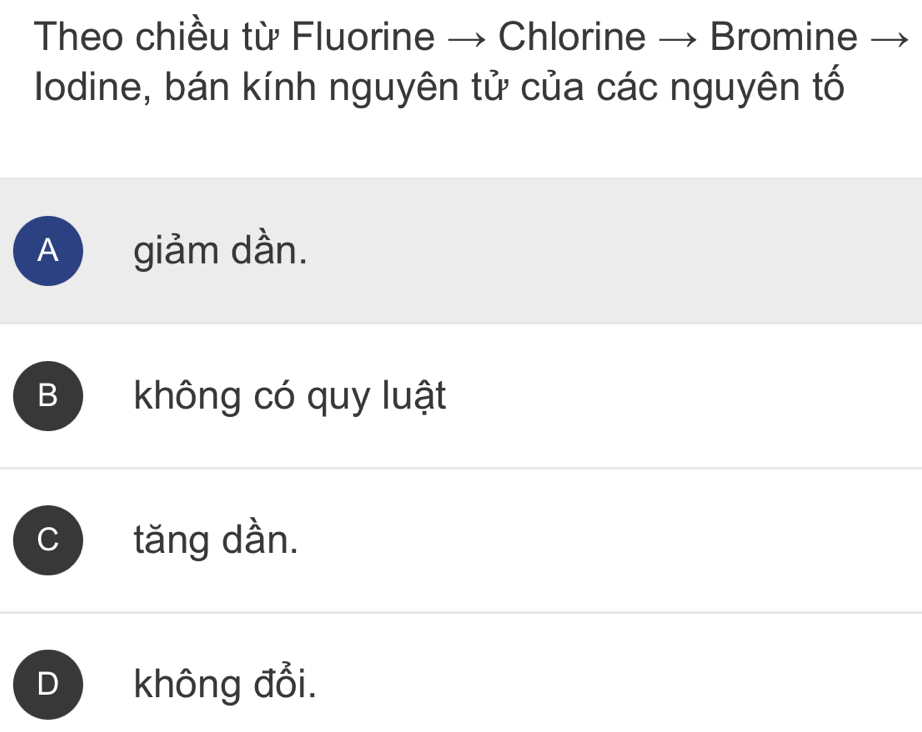 Theo chiều từ Fluorine → Chlorine Bromine
Iodine, bán kính nguyên tử của các nguyên tố
A ) giảm dần.
B không có quy luật
C tăng dần.
D không đổi.