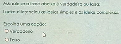 Assinale se a frase abaixo é verdadeira ou falsa:
Locke diferenciou as ideías simples e as ideías complexas.
Escolha uma opção:
Verdadeiro
Falso