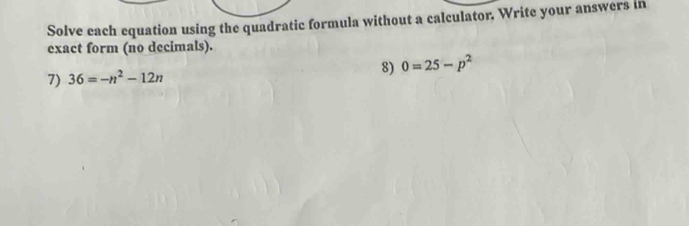 Solve each equation using the quadratic formula without a calculator. Write your answers in 
exact form (no decimals). 
7) 36=-n^2-12n 8) 0=25-p^2