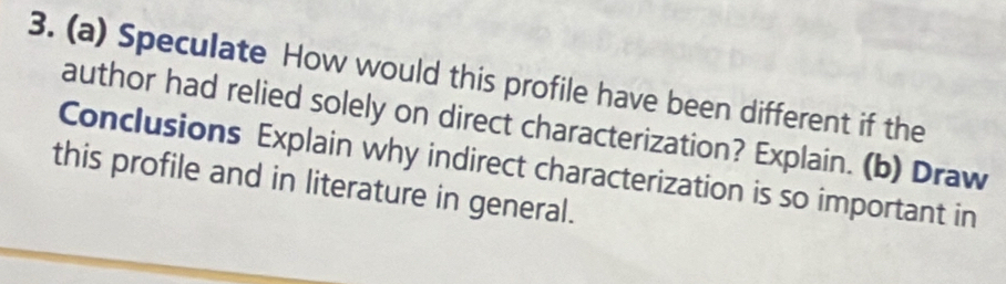 Speculate How would this profile have been different if the 
author had relied solely on direct characterization? Explain. (b) Draw 
Conclusions Explain why indirect characterization is so important in 
this profile and in literature in general.