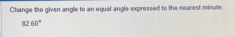 Change the given angle to an equal angle expressed to the nearest minute.
82.60°