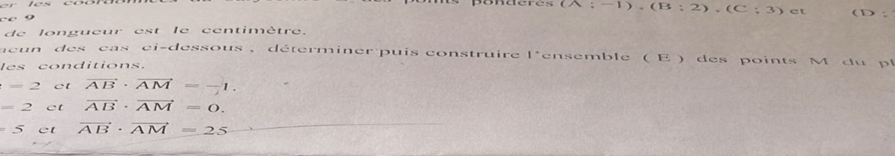 nderes
cº 9 (A;-1), (B;2), (C;3) et ( D:
de longueur est le centimètre.
acun des cas ci-dessous , déterminer puis construire l'ensemble ( E ) des points M du pl
les conditions.
=2 ct vector AB· vector AM=-1.
=2 ct vector AB· vector AM=0.
5 ct vector AB· vector AM=25