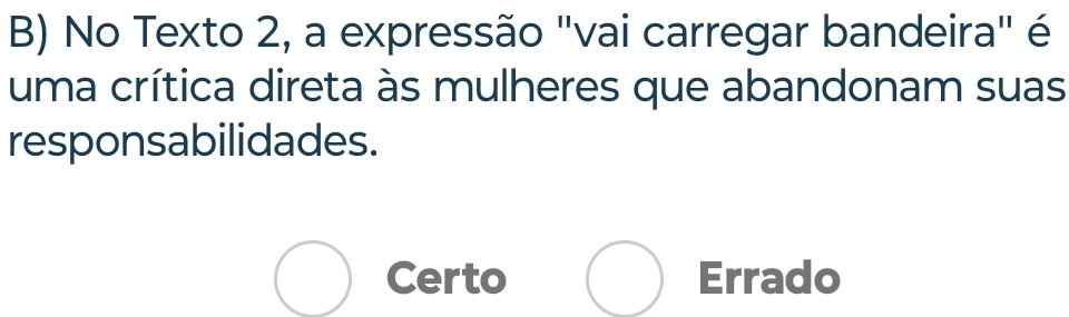 No Texto 2, a expressão "vai carregar bandeira" é
uma crítica direta às mulheres que abandonam suas
responsabilidades.
Certo Errado