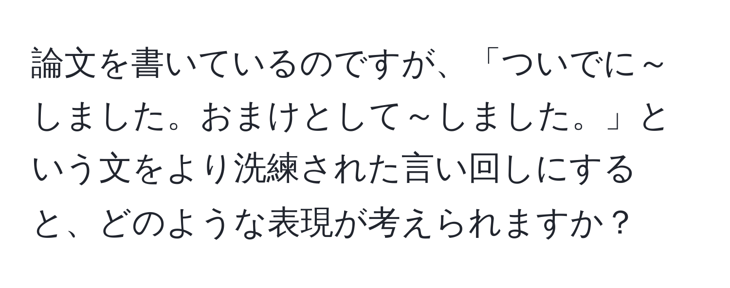 論文を書いているのですが、「ついでに～しました。おまけとして～しました。」という文をより洗練された言い回しにすると、どのような表現が考えられますか？