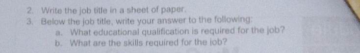 Write the job title in a sheet of paper. 
3. Below the job title, write your answer to the following: 
a. What educational qualification is required for the job? 
b. What are the skills required for the job?