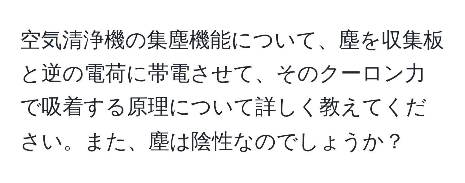 空気清浄機の集塵機能について、塵を収集板と逆の電荷に帯電させて、そのクーロン力で吸着する原理について詳しく教えてください。また、塵は陰性なのでしょうか？