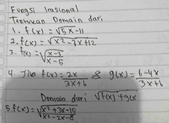 Fungsi lrasional 
Tenrucan Domain dari 
1. f(x)=sqrt(5x)-11
2. f(x)=sqrt(x^2-7x+12)
3. f(x)=sqrt(frac x-3)x-5
4. Jiva f(x)= 2x/3x+6  8 g(x)= (6-4x)/3x+6 
Domain dari sqrt(f(x)+g(x)
5. f(x)=sqrt(frac x^2+3x-10)x^2-2x-8