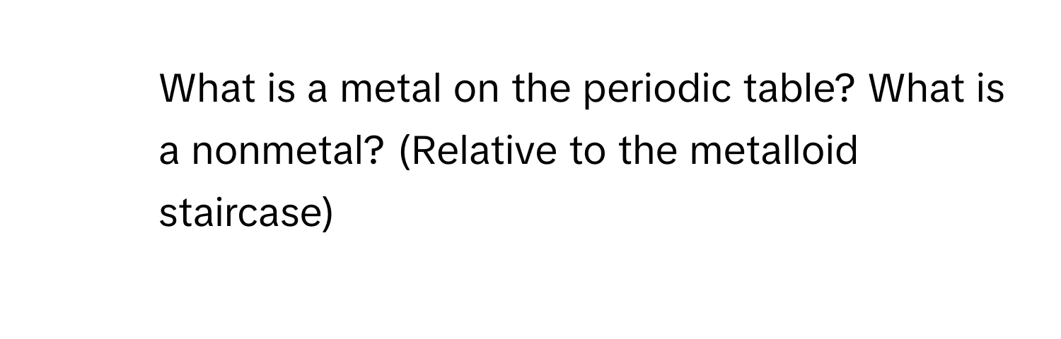 What is a metal on the periodic table? What is a nonmetal? (Relative to the  metalloid staircase)