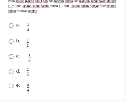 Pada satuan ukuran sudut ada dua macam antara lain ukuaran sudut dalam derajat
(e ) dan ukuran sudut dalam radian (…rad), ukuran dalam derajat 120° dirubah
dalam π radian adalah ...
a.  1/3 
b.  1/2 
C.  1/4 
d.  2/3 
e.  3/4 