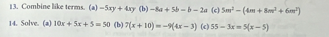 Combine like terms. (a) -5xy+4xy (b) -8a+5b-b-2a (c) 5m^2-(4m+8m^2+6m^2)
14. Solve. (a) 10x+5x+5=50 (b) 7(x+10)=-9(4x-3) (c) 55-3x=5(x-5)