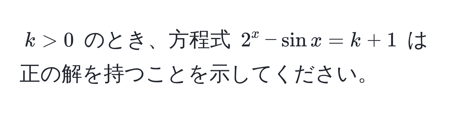 $k > 0$ のとき、方程式 $2^x - sin x = k + 1$ は正の解を持つことを示してください。