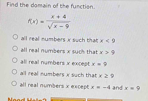 Find the domain of the function.
f(x)= (x+4)/sqrt(x-9) 
all real numbers x such that x<9</tex>
all real numbers x such that x>9
all real numbers x except x=9
all real numbers x such that x≥ 9
all real numbers x except x=-4 and x=9