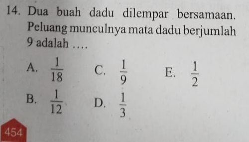 Dua buah dadu dilempar bersamaan.
Peluang munculnya mata dadu berjumlah
9 adalah …
A.  1/18  C.  1/9  E.  1/2 
B.  1/12  D.  1/3 
454