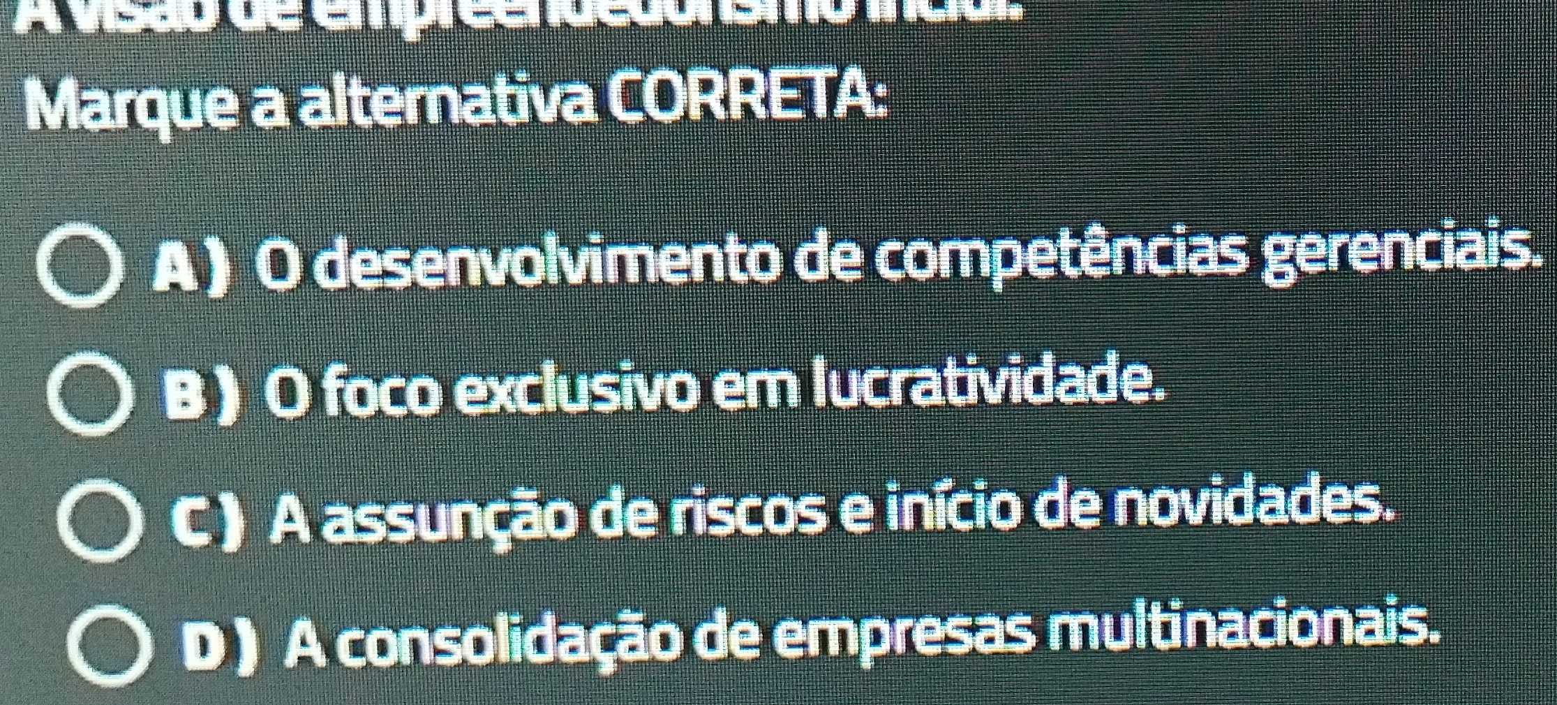 Marque a alternativa CORRETA:
A ) O desenvolvimento de competências gerenciais.
B ) O foco exclusivo em lucratividade.
C ) A assunção de riscos e início de novidades.
D ) A consolidação de empresas multinacionais.