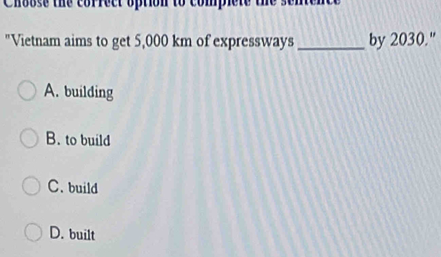 Choose the correct option to complete the
"Vietnam aims to get 5,000 km of expressways _by 2030."
A. building
B. to build
C. build
D. built