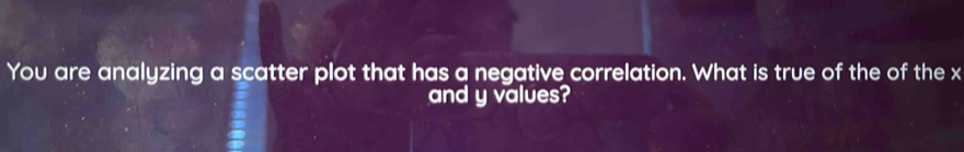 You are analyzing a scatter plot that has a negative correlation. What is true of the of the x
and y values?