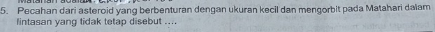 Pecahan dari asteroid yang berbenturan dengan ukuran kecil dan mengorbit pada Matahari dalam 
lintasan yang tidak tetap disebut ....